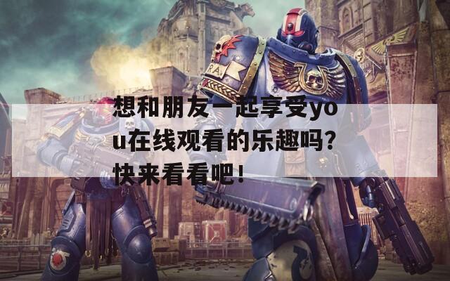 想和朋友一起享受you在线观看的乐趣吗？快来看看吧！
