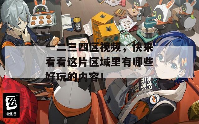 一二三四区视频，快来看看这片区域里有哪些好玩的内容！