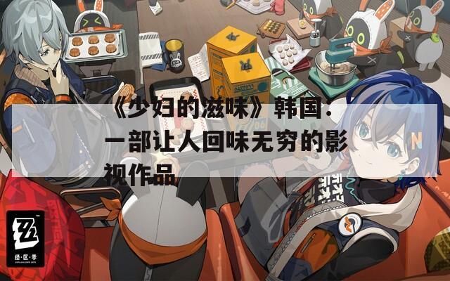 《少妇的滋味》韩国：一部让人回味无穷的影视作品