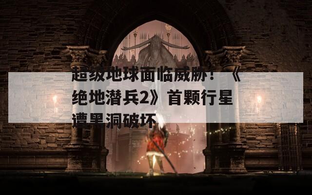 超级地球面临威胁！《绝地潜兵2》首颗行星遭黑洞破坏