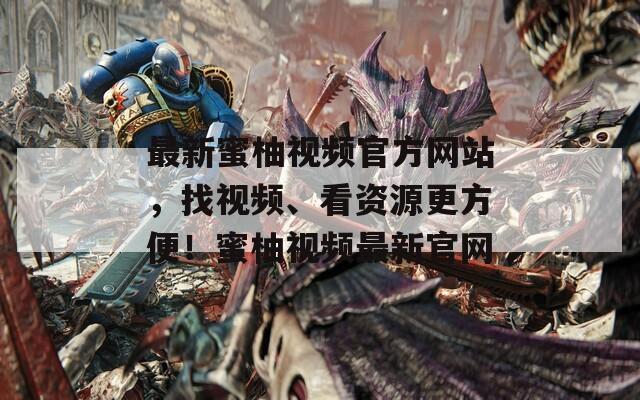 最新蜜柚视频官方网站，找视频、看资源更方便！蜜柚视频最新官网