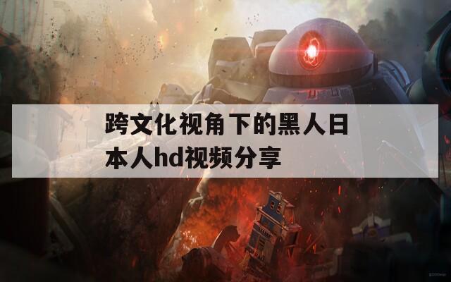 跨文化视角下的黑人日本人hd视频分享
