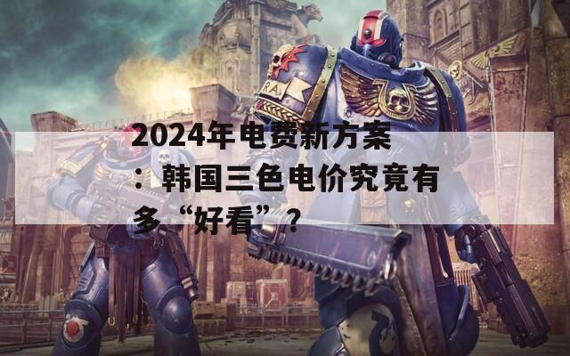 2024年电费新方案：韩国三色电价究竟有多“好看”？