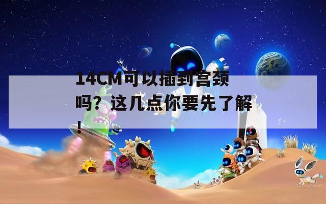 14CM可以插到宫颈吗？这几点你要先了解！
