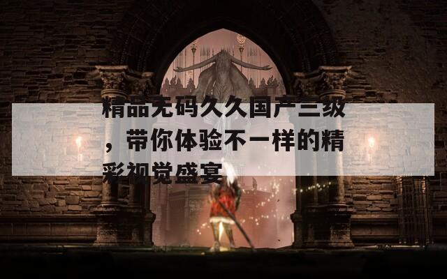 精品无码久久国产三级，带你体验不一样的精彩视觉盛宴