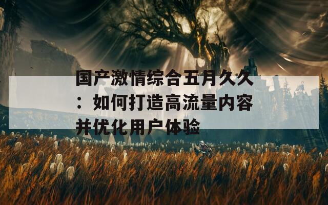 国产激情综合五月久久：如何打造高流量内容并优化用户体验