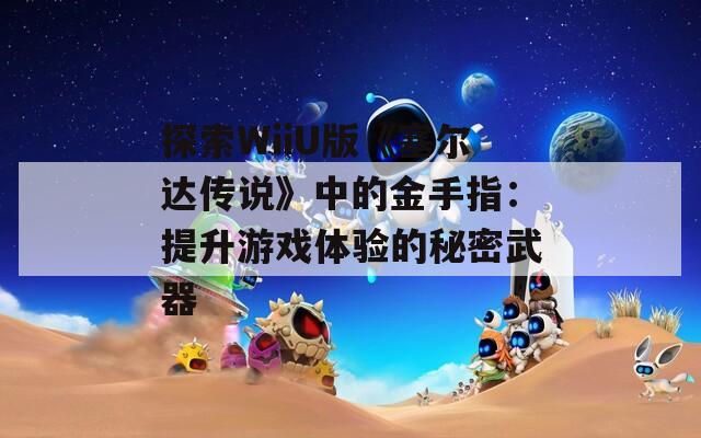探索WiiU版《塞尔达传说》中的金手指：提升游戏体验的秘密武器