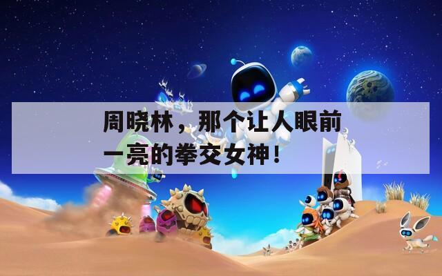 周晓林，那个让人眼前一亮的拳交女神！