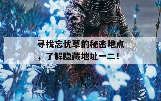 寻找忘忧草的秘密地点，了解隐藏地址一二！
