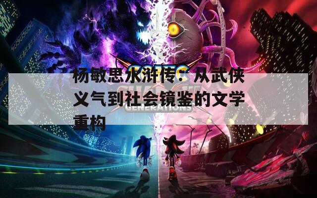 杨敏思水浒传：从武侠义气到社会镜鉴的文学重构
