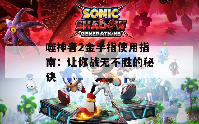 噬神者2金手指使用指南：让你战无不胜的秘诀