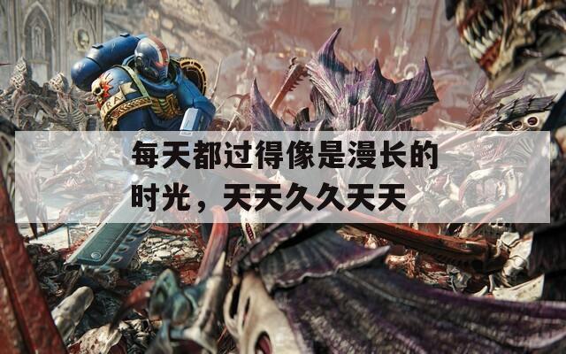 每天都过得像是漫长的时光，天天久久天天