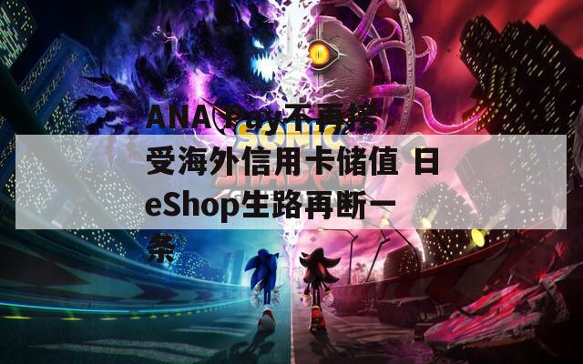 ANA Pay不再接受海外信用卡储值 日eShop生路再断一条