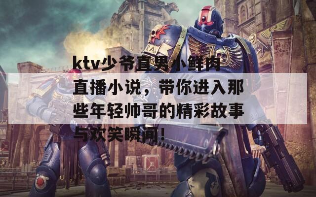 ktv少爷直男小鲜肉直播小说，带你进入那些年轻帅哥的精彩故事与欢笑瞬间！