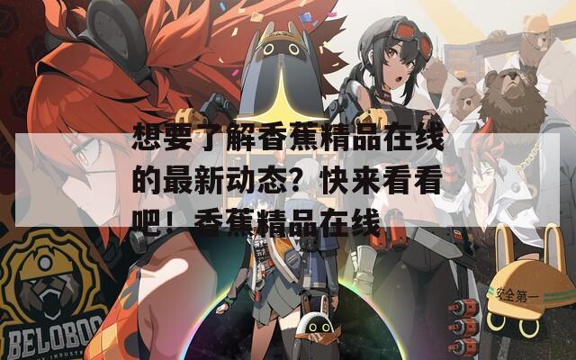 想要了解香蕉精品在线的最新动态？快来看看吧！香蕉精品在线