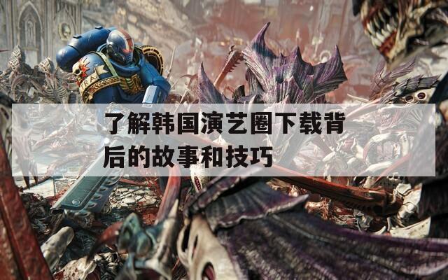 了解韩国演艺圈下载背后的故事和技巧