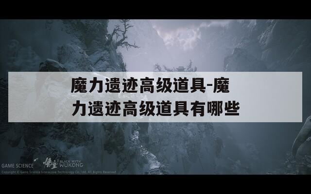 魔力遗迹高级道具-魔力遗迹高级道具有哪些