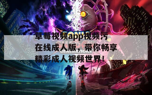 草莓视频app视频污在线成人版，带你畅享精彩成人视频世界！