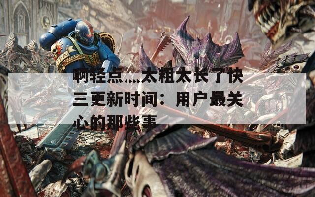 啊轻点灬太粗太长了快三更新时间：用户最关心的那些事