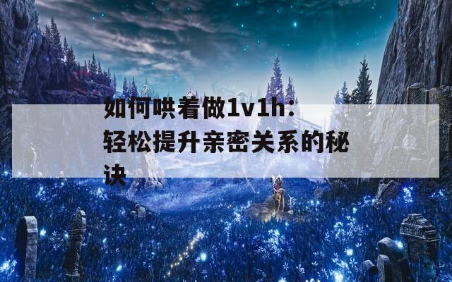 如何哄着做1v1h：轻松提升亲密关系的秘诀