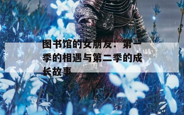图书馆的女朋友：第一季的相遇与第二季的成长故事