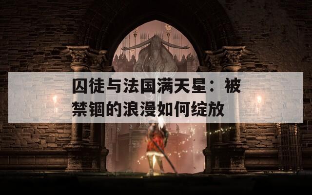 囚徒与法国满天星：被禁锢的浪漫如何绽放