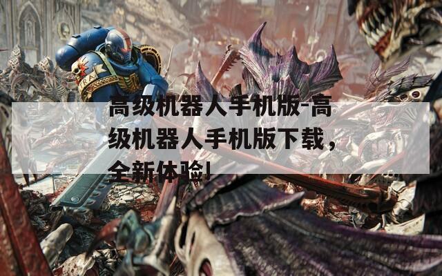 高级机器人手机版-高级机器人手机版下载，全新体验!
