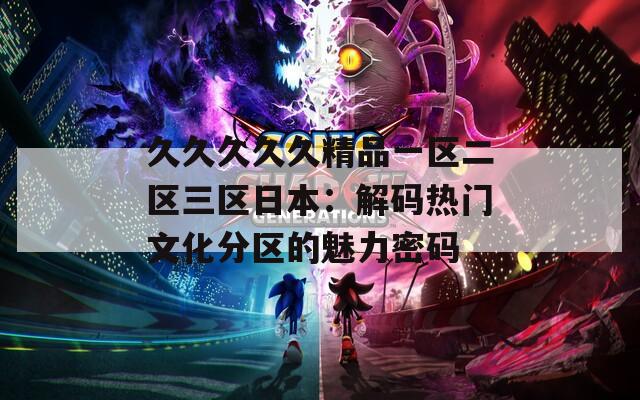 久久久久久精品一区二区三区日本：解码热门文化分区的魅力密码