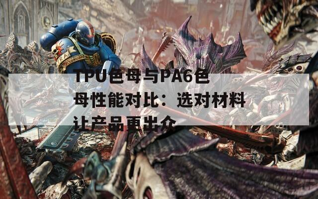 TPU色母与PA6色母性能对比：选对材料让产品更出众