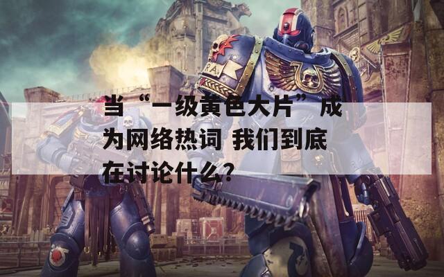 当“一级黄色大片”成为网络热词 我们到底在讨论什么？