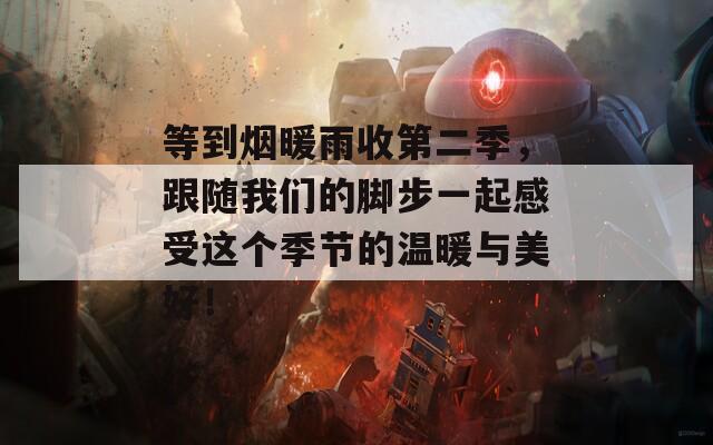 等到烟暖雨收第二季，跟随我们的脚步一起感受这个季节的温暖与美好！
