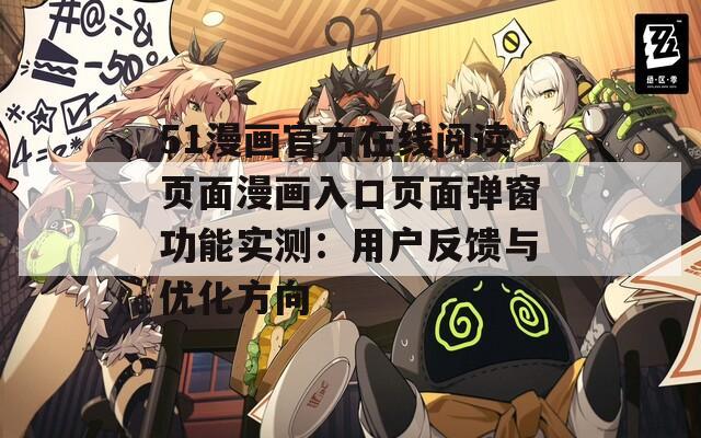 51漫画官方在线阅读页面漫画入口页面弹窗功能实测：用户反馈与优化方向