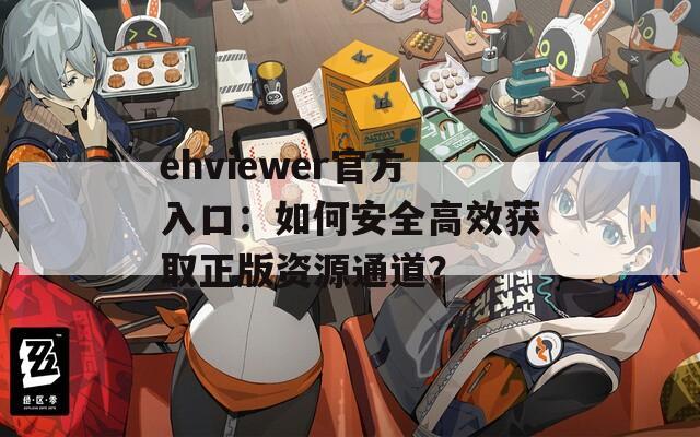 ehviewer官方入口：如何安全高效获取正版资源通道？