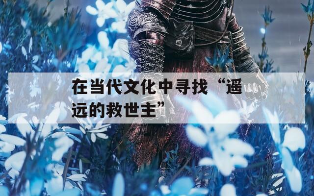 在当代文化中寻找“遥远的救世主”
