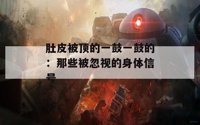 肚皮被顶的一鼓一鼓的：那些被忽视的身体信号