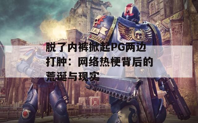 脱了内裤掀起PG两边打肿：网络热梗背后的荒诞与现实
