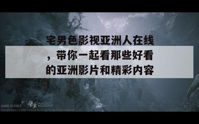 宅男色影视亚洲人在线，带你一起看那些好看的亚洲影片和精彩内容！