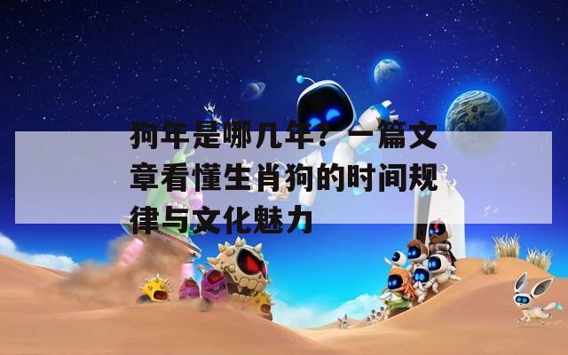 狗年是哪几年？一篇文章看懂生肖狗的时间规律与文化魅力