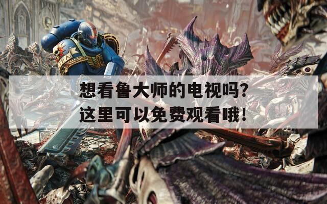 想看鲁大师的电视吗？这里可以免费观看哦！