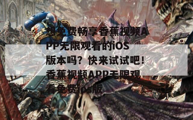 想免费畅享香蕉视频APP无限观看的iOS版本吗？快来试试吧！香蕉视频APP无限观看免费ios版