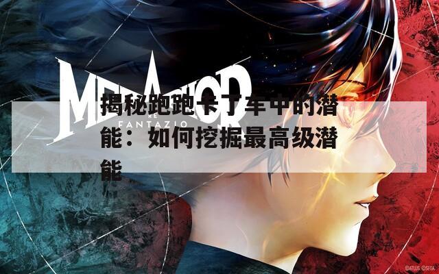 揭秘跑跑卡丁车中的潜能：如何挖掘最高级潜能