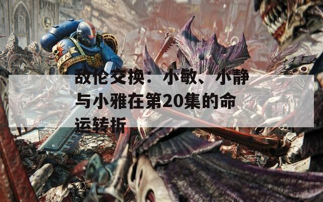敌伦交换：小敏、小静与小雅在第20集的命运转折