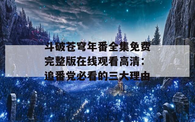 斗破苍穹年番全集免费完整版在线观看高清：追番党必看的三大理由