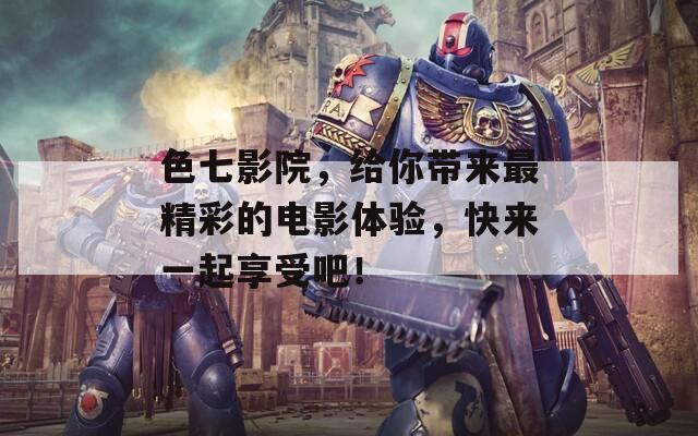 色七影院，给你带来最精彩的电影体验，快来一起享受吧！