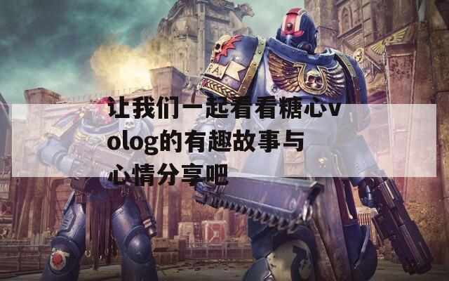 让我们一起看看糖心volog的有趣故事与心情分享吧