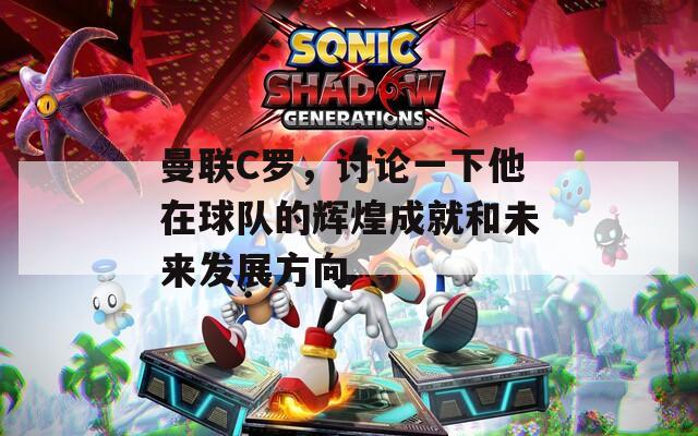 曼联C罗，讨论一下他在球队的辉煌成就和未来发展方向