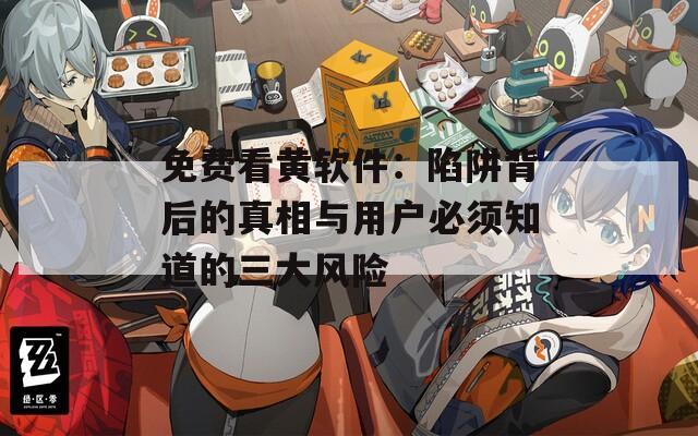 免费看黄软件：陷阱背后的真相与用户必须知道的三大风险