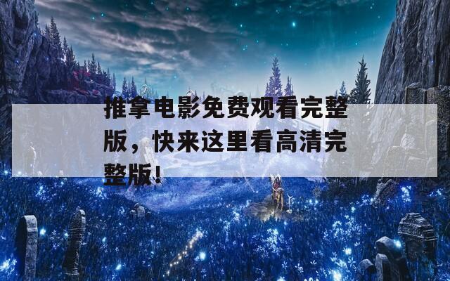 推拿电影免费观看完整版，快来这里看高清完整版！