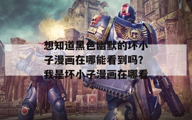 想知道黑色幽默的坏小子漫画在哪能看到吗？我是坏小子漫画在哪看