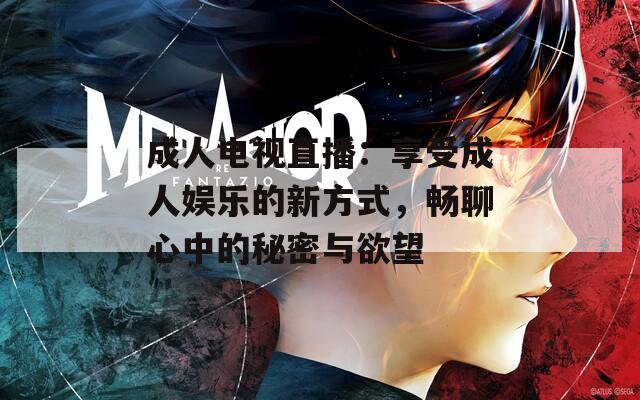 成人电视直播：享受成人娱乐的新方式，畅聊心中的秘密与欲望